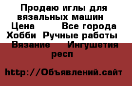 Продаю иглы для вязальных машин › Цена ­ 15 - Все города Хобби. Ручные работы » Вязание   . Ингушетия респ.
